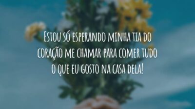 Estou só esperando minha tia do coração me chamar para comer tudo o que eu gosto na casa dela!