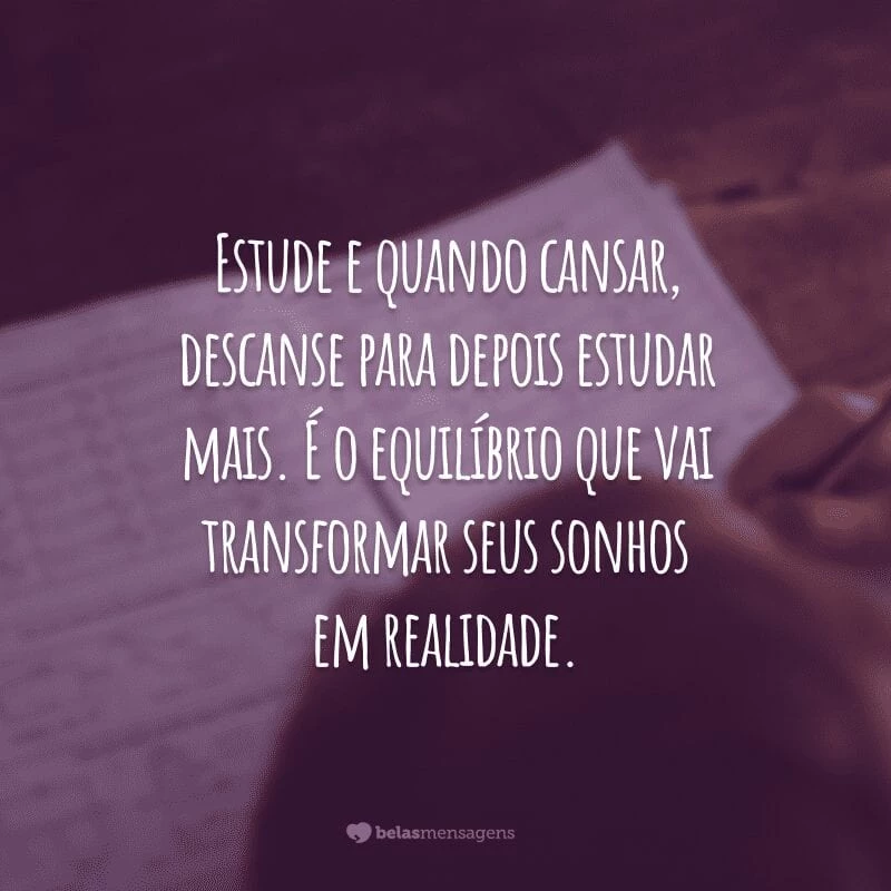 Estude e quando cansar, descanse para depois estudar mais. É o equilíbrio que vai transformar seus sonhos em realidade.