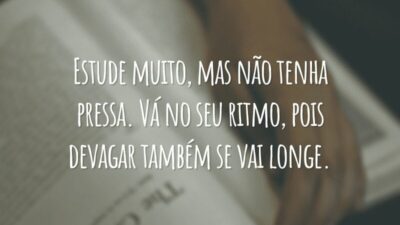 Estude muito, mas não tenha pressa. Vá no seu ritmo, pois devagar também se vai longe.