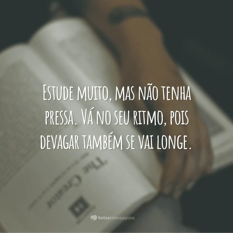 Estude muito, mas não tenha pressa. Vá no seu ritmo, pois devagar também se vai longe.