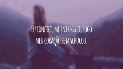 Eu confiei, me entreguei, logo meu coração se machucou.