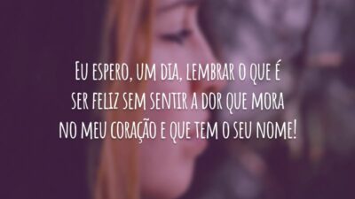 Eu espero, um dia, lembrar o que é ser feliz sem sentir a dor que mora no meu coração e que tem o seu nome!