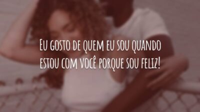 Eu gosto de quem eu sou quando estou com você porque sou feliz!