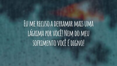 Eu me recuso a derramar mais uma lágrima por você! Nem do meu sofrimento você é digno!