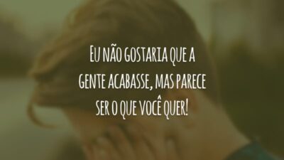 Eu não gostaria que a gente acabasse, mas parece ser o que você quer!