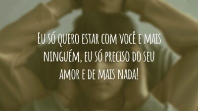Eu só quero estar com você e mais ninguém, eu só preciso do seu amor e de mais nada!