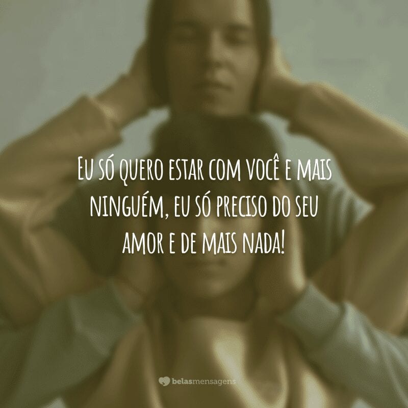 Eu só quero estar com você e mais ninguém, eu só preciso do seu amor e de mais nada!