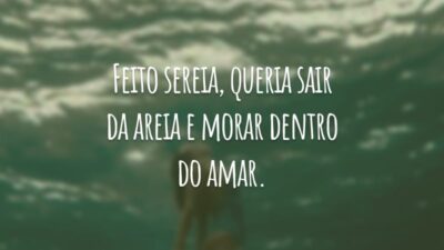 Feito sereia, queria sair da areia e morar dentro do amar.