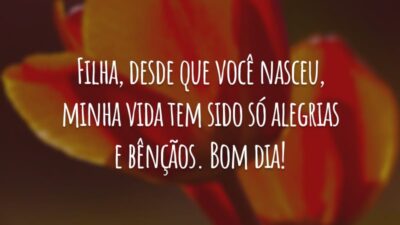 Filha, desde que você nasceu, minha vida tem sido só alegrias e bênçãos. Bom dia!