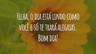 Filha, o dia está lindo como você e só te trará alegrias. Bom dia!