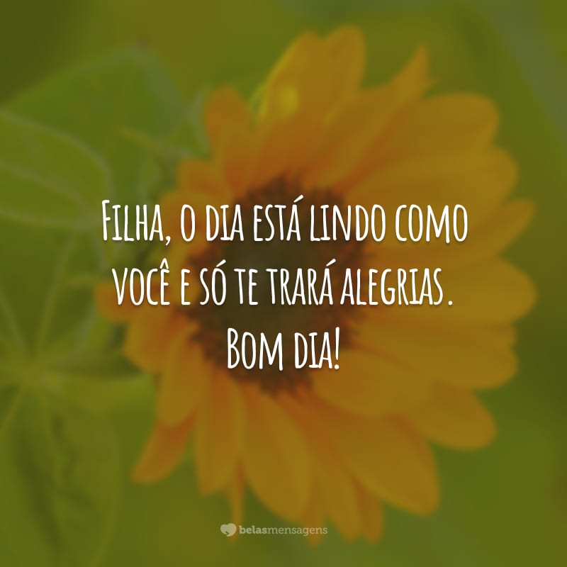 Filha, o dia está lindo como você e só te trará alegrias. Bom dia!