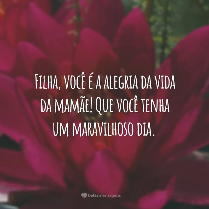 Filha, você é a alegria da vida da mamãe! Que você tenha um maravilhoso dia.