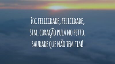 Foi felicidade, felicidade, sim, coração pula no peito, saudade que não tem fim!
