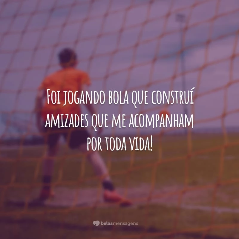 Foi jogando bola que construí amizades que me acompanham por toda vida!