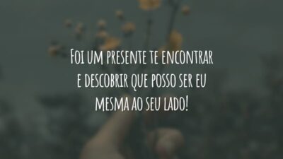 Foi um presente te encontrar e descobrir que posso ser eu mesma ao seu lado!