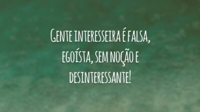 Gente interesseira é falsa, egoísta, sem noção e desinteressante!