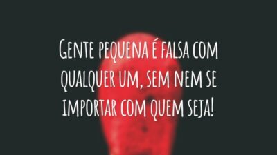 Gente pequena é falsa com qualquer um, sem nem se importar com quem seja!