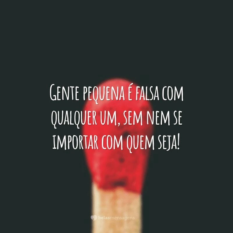 Gente pequena é falsa com qualquer um, sem nem se importar com quem seja!