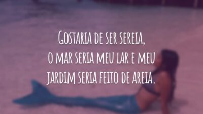 Gostaria de ser sereia, o mar seria meu lar e meu jardim seria feito de areia.
