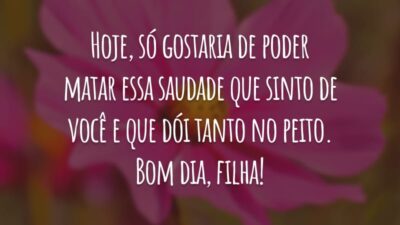 Hoje, só gostaria de poder matar essa saudade que sinto de você e que dói tanto no peito. Bom dia, filha!