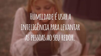 Humildade é usar a inteligência para levantar as pessoas ao seu redor.