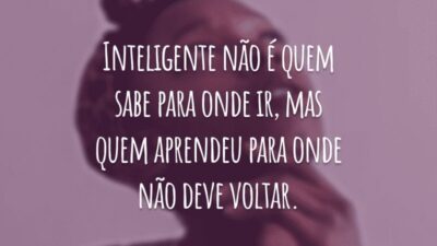 Inteligente não é quem sabe para onde ir, mas quem aprendeu para onde não deve voltar.