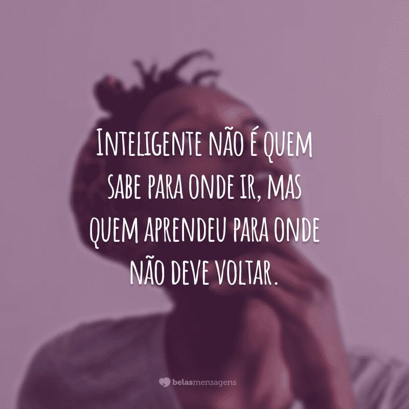 Inteligente não é quem sabe para onde ir, mas quem aprendeu para onde não deve voltar.