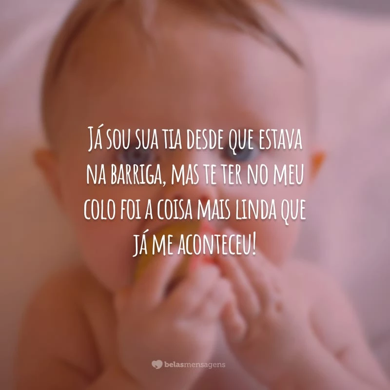 Já sou sua tia desde que estava na barriga, mas te ter no meu colo foi a coisa mais linda que já me aconteceu!