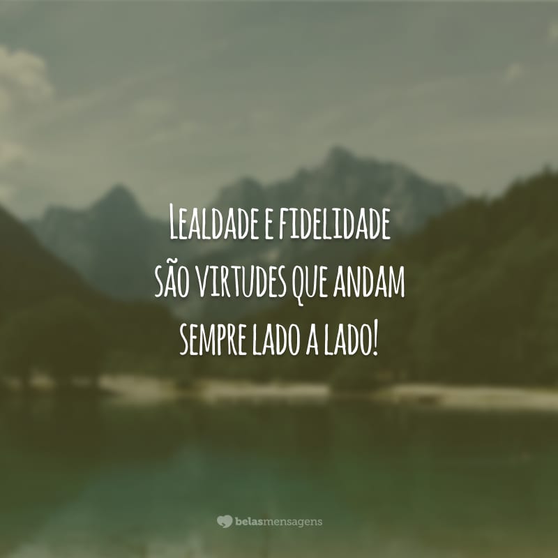 Lealdade e fidelidade são virtudes que andam sempre lado a lado!