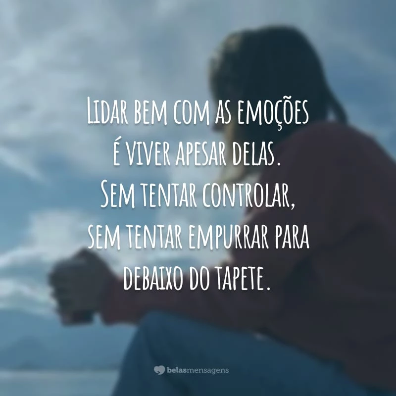 Lidar bem com as emoções é viver apesar delas. Sem tentar controlar, sem tentar empurrar para debaixo do tapete.