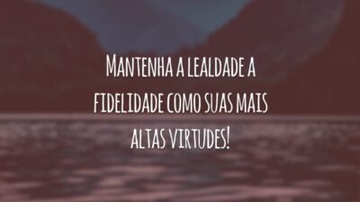 Mantenha a lealdade a fidelidade como suas mais altas virtudes!