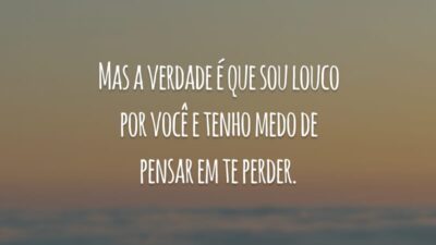 Mas a verdade é que sou louco por você e tenho medo de pensar em te perder.