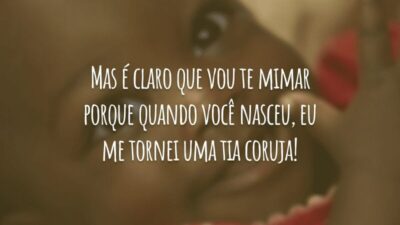 Mas é claro que vou te mimar porque quando você nasceu, eu me tornei uma tia coruja!
