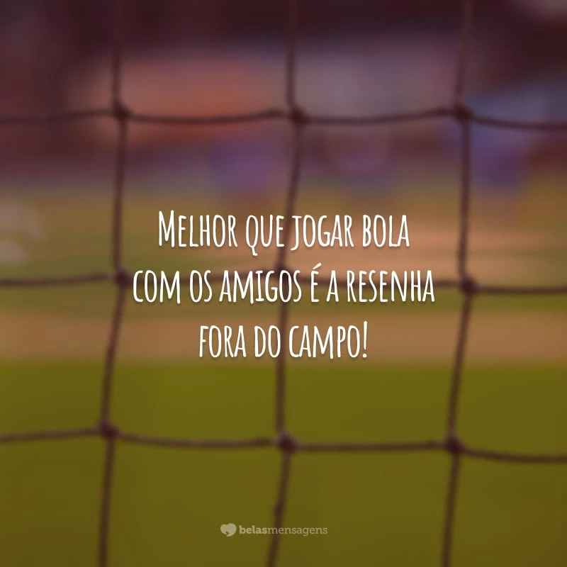 Melhor que jogar bola com os amigos é a resenha fora do campo!