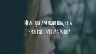 Mesmo que a verdade doa, é ela que prefiro ouvir da sua boca!
