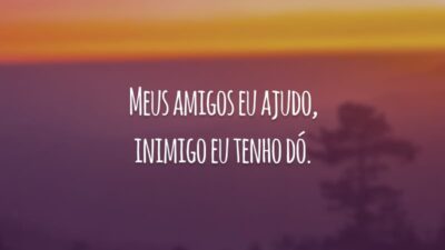 Meus amigos eu ajudo, inimigo eu tenho dó.