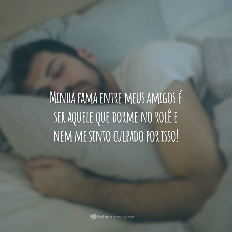 Minha fama entre meus amigos é ser aquele que dorme no rolê e nem me sinto culpado por isso!