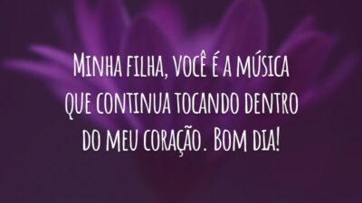 Minha filha, você é a música que continua tocando dentro do meu coração. Bom dia!