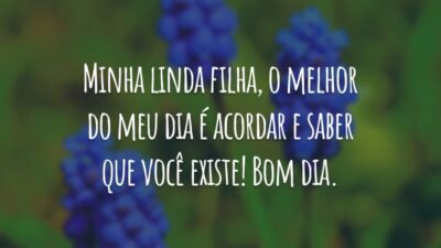 Minha linda filha, o melhor do meu dia é acordar e saber que você existe! Bom dia.