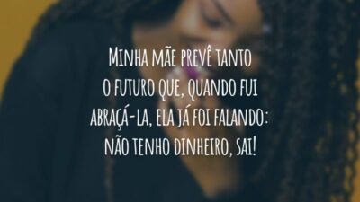 Minha mãe prevê tanto o futuro que, quando fui abraçá-la, ela já foi falando: não tenho dinheiro, sai!