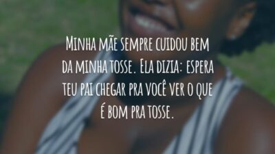 Minha mãe sempre cuidou bem da minha tosse. Ela dizia: espera teu pai chegar pra você ver o que é bom pra tosse.