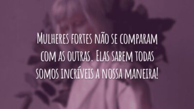 Mulheres fortes não se comparam com as outras. Elas sabem todas somos incríveis a nossa maneira!