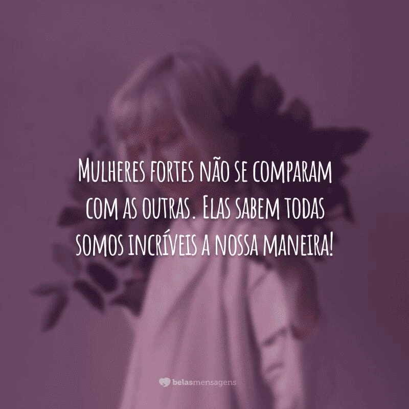 Mulheres fortes não se comparam com as outras. Elas sabem todas somos incríveis a nossa maneira!