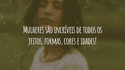 Mulheres são incríveis de todos os jeitos, formas, cores e idades!