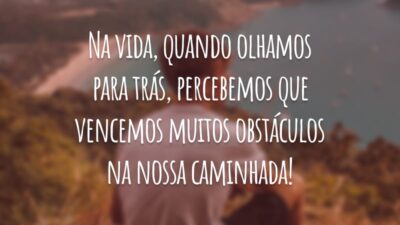 Na vida, quando olhamos para trás, percebemos que vencemos muitos obstáculos na nossa caminhada!