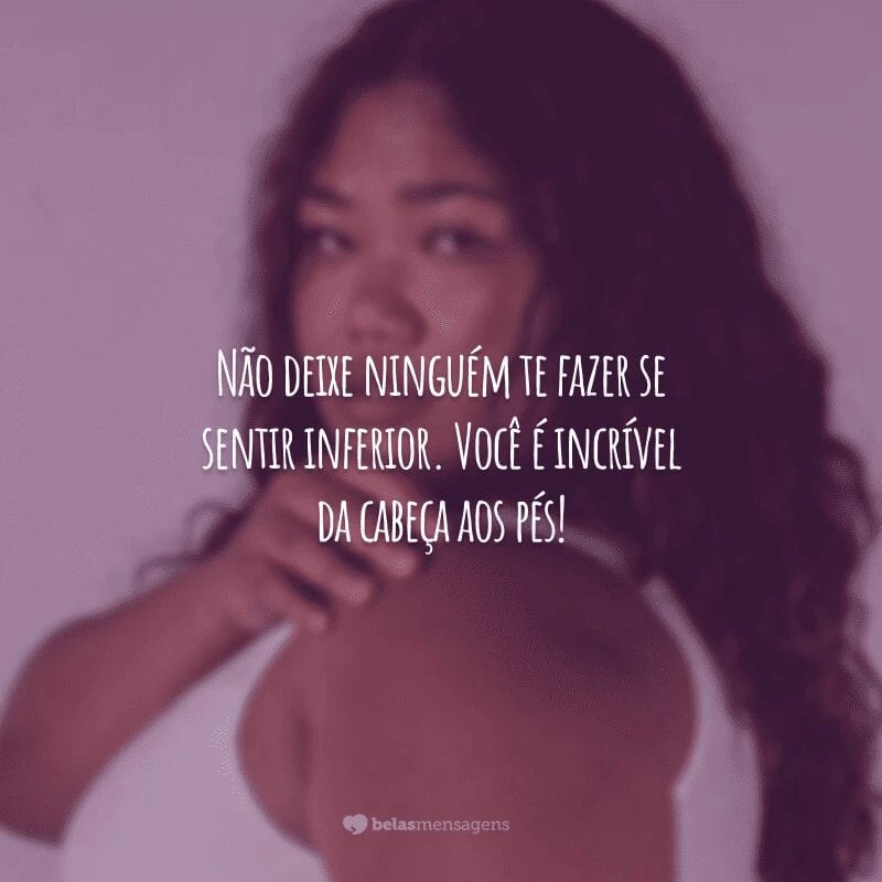 Não deixe ninguém te fazer se sentir inferior. Você é incrível da cabeça aos pés!