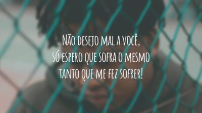 Não desejo mal a você, só espero que sofra o mesmo tanto que me fez sofrer!