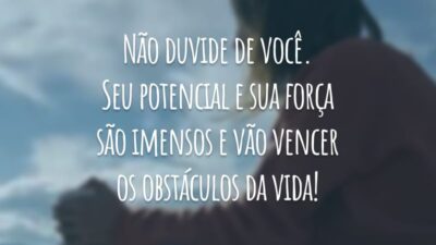 Não duvide de você. Seu potencial e sua força são imensos e vão vencer os obstáculos da vida!