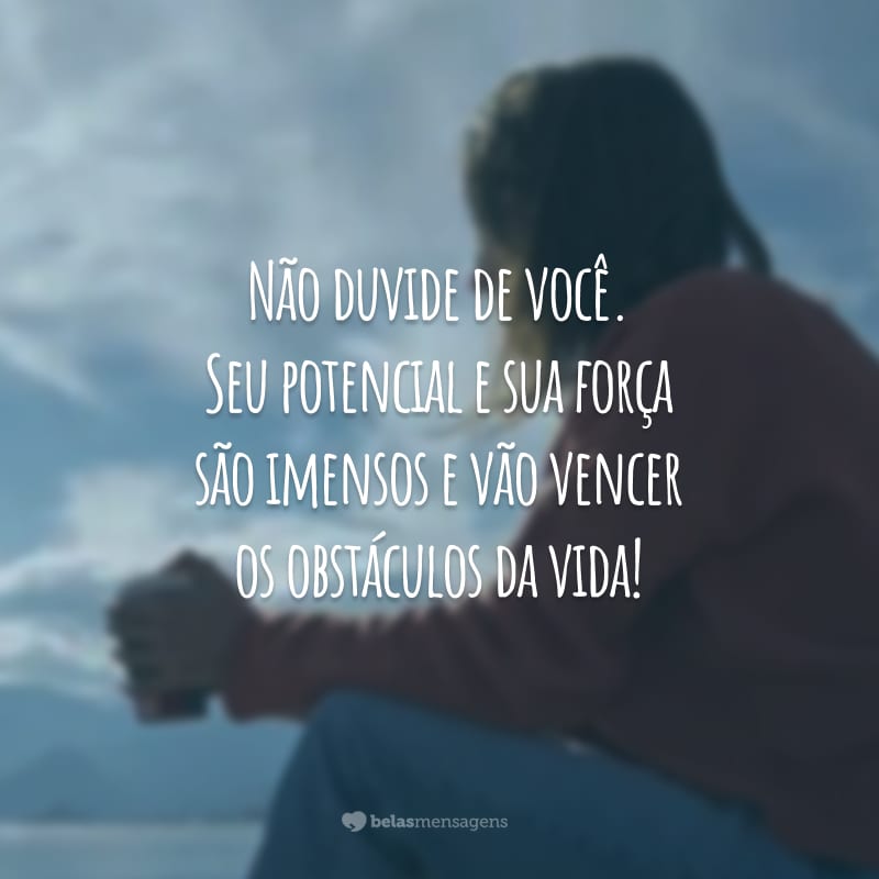 Não duvide de você. Seu potencial e sua força são imensos e vão vencer os obstáculos da vida!