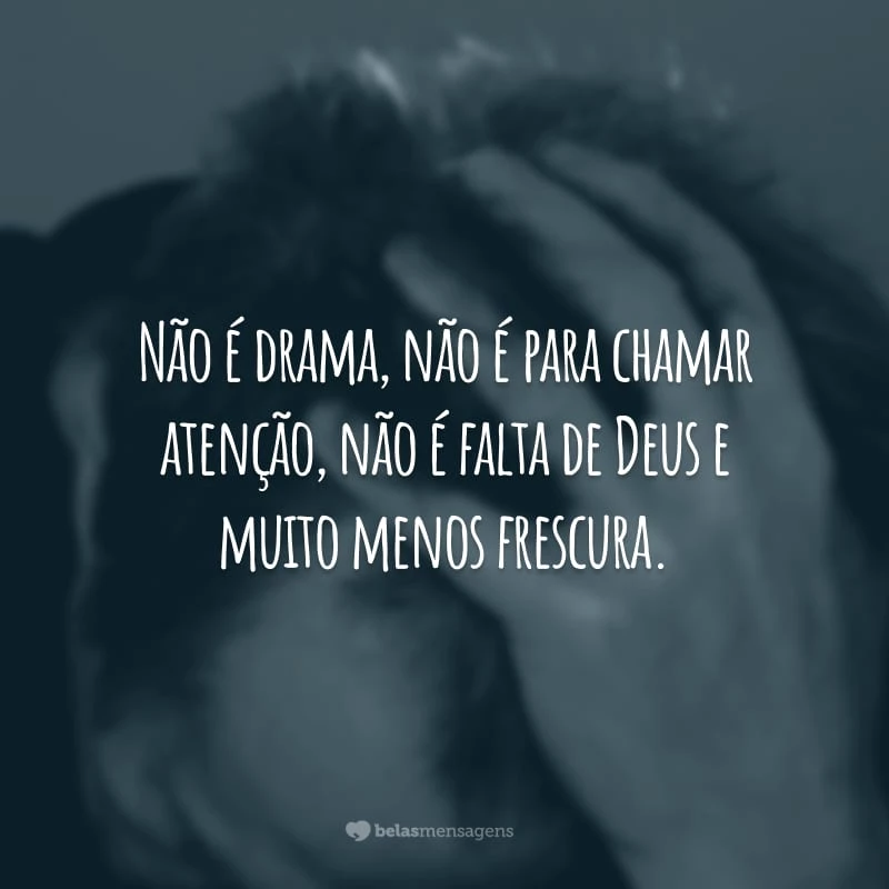 Não é drama, não é para chamar atenção, não é falta de Deus e muito menos frescura.